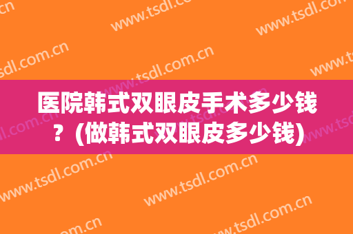 医院韩式双眼皮手术多少钱？(做韩式双眼皮多少钱)