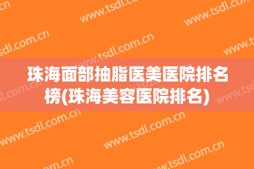 珠海面部抽脂医美医院排名榜(珠海美容医院排名)