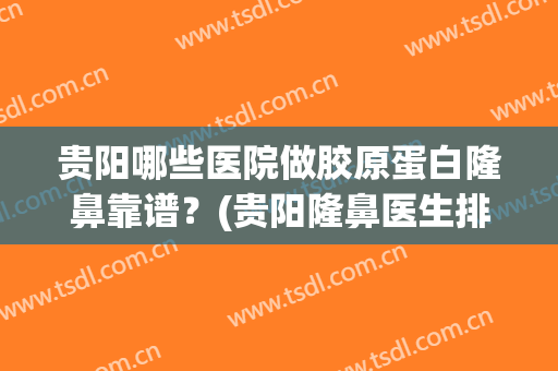 贵阳哪些医院做胶原蛋白隆鼻靠谱？(贵阳隆鼻医生排名)