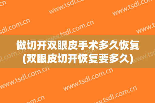 做切开双眼皮手术多久恢复(双眼皮切开恢复要多久)