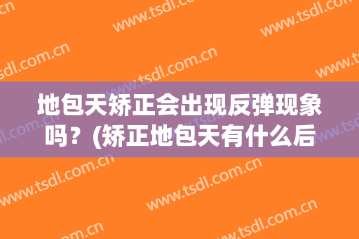 地包天矫正会出现反弹现象吗？(矫正地包天有什么后遗症)