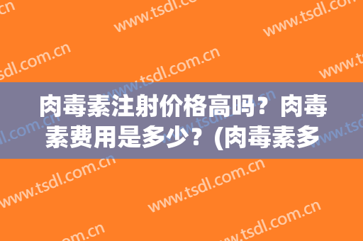 肉毒素注射价格高吗？肉毒素费用是多少？(肉毒素多少钱一针 副作用)