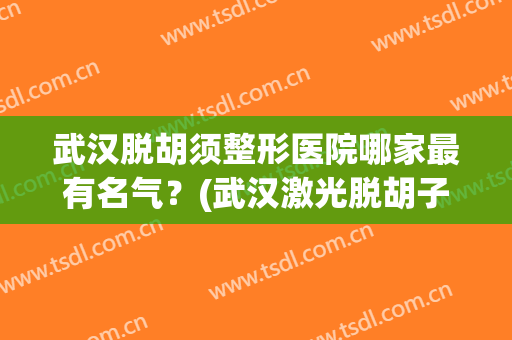 武汉脱胡须整形医院哪家最有名气?(武汉激光脱胡子哪个医院) 武汉脱胡须整形医院哪家最有名气?(武汉激光脱胡子哪个医院)