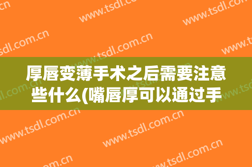 厚唇变薄手术之后需要注意些什么(嘴唇厚可以通过手术变薄吗)
