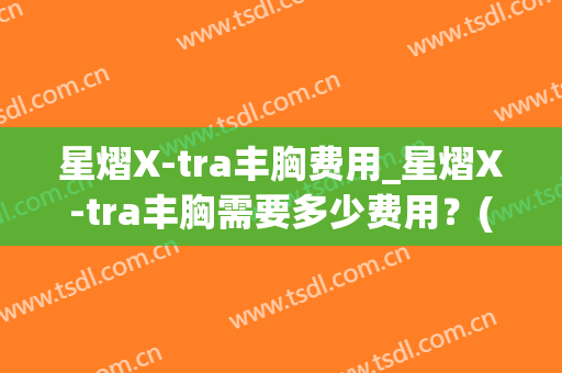 星熠X-tra丰胸费用_星熠X-tra丰胸需要多少费用？(星熠假体隆胸)