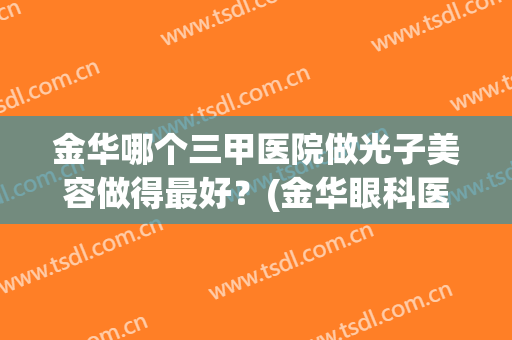 金华哪个三甲医院做光子美容做得最好？(金华眼科医院激光手术好吗)
