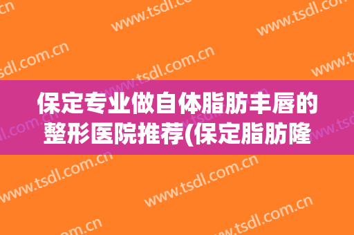 保定专业做自体脂肪丰唇的整形医院推荐(保定脂肪隆胸最好的医院)