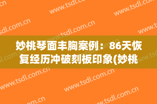 妙桃琴面丰胸案例：86天恢复经历冲破刻板印象(妙桃琴面隆胸)