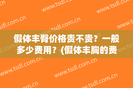 假体丰臀价格贵不贵？一般多少费用？(假体丰胸的费用是多少钱)