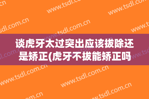 谈虎牙太过突出应该拔除还是矫正(虎牙不拔能矫正吗)