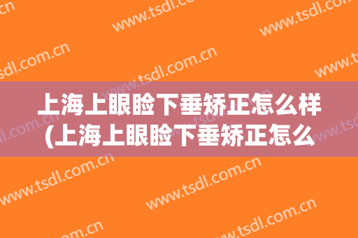 上海上眼睑下垂矫正怎么样(上海上眼睑下垂矫正怎么样做)