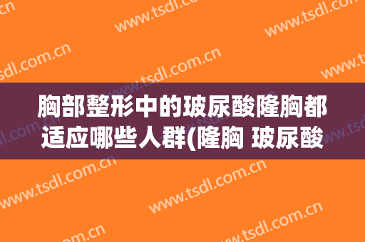 胸部整形中的玻尿酸隆胸都适应哪些人群(隆胸 玻尿酸)