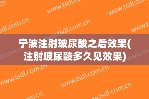 宁波注射玻尿酸之后效果(注射玻尿酸多久见效果)