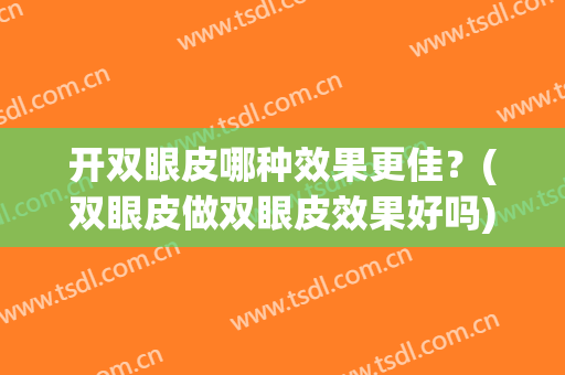 开双眼皮哪种效果更佳？(双眼皮做双眼皮效果好吗)
