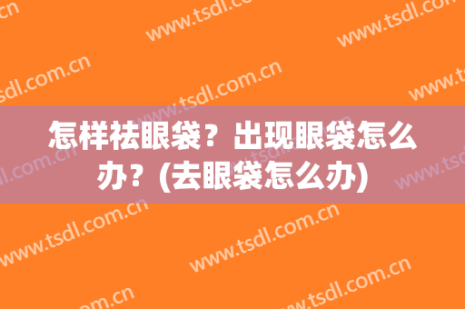 怎样祛眼袋？出现眼袋怎么办？(去眼袋怎么办)