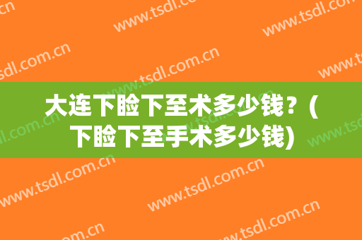 大连下睑下至术多少钱？(下睑下至手术多少钱)