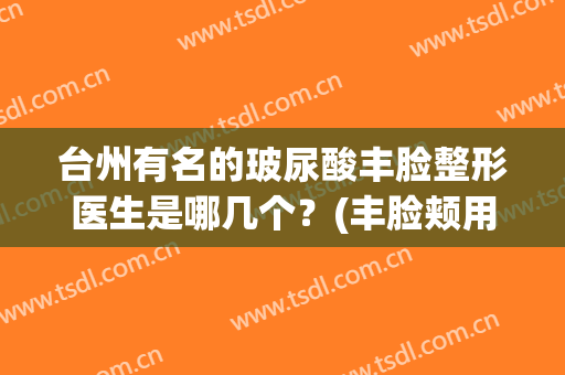 台州有名的玻尿酸丰脸整形医生是哪几个？(丰脸颊用什么牌子玻尿酸好)