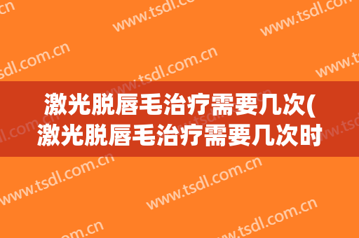激光脱唇毛治疗需要几次(激光脱唇毛治疗需要几次时间)