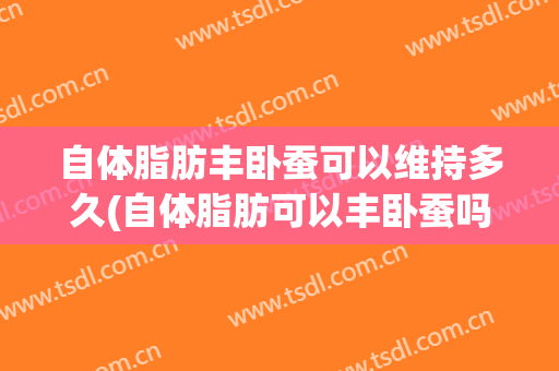 自体脂肪丰卧蚕可以维持多久(自体脂肪可以丰卧蚕吗)