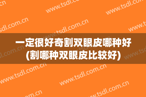 一定很好奇割双眼皮哪种好(割哪种双眼皮比较好)