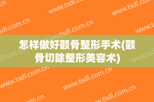 怎样做好颧骨整形手术(颧骨切除整形美容术)