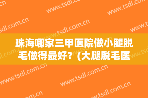 珠海哪家三甲医院做小腿脱毛做得最好？(大腿脱毛医院)