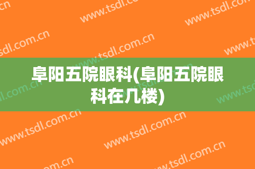 阜阳五院眼科(阜阳五院眼科在几楼)