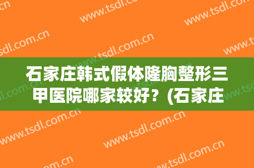 石家庄韩式假体隆胸整形三甲医院哪家较好?(石家庄韩式假体隆胸整形三甲医院哪家较好呢) 石家庄韩式假体隆胸整形三甲医院哪家较好?(石家庄韩式假体隆胸整形三甲医院哪家较好呢)