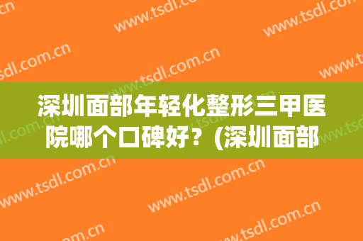 深圳面部年轻化整形三甲医院哪个口碑好？(深圳面部整形三甲医院有哪些)