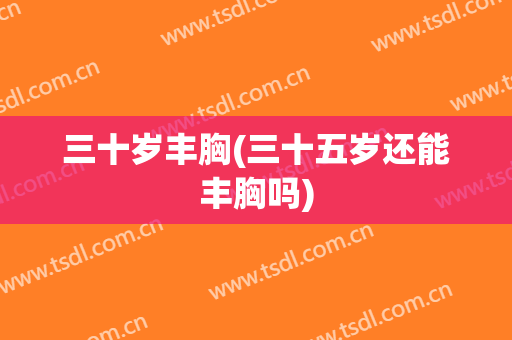 三十岁丰胸(三十五岁还能丰胸吗)