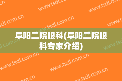 阜阳二院眼科(阜阳二院眼科专家介绍)