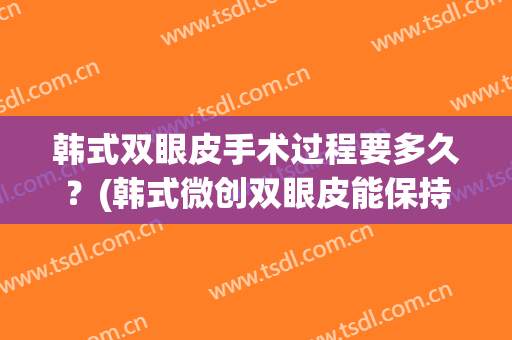 韩式双眼皮手术过程要多久？(韩式微创双眼皮能保持多久)