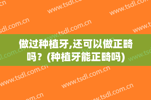 做过种植牙,还可以做正畸吗？(种植牙能正畸吗)
