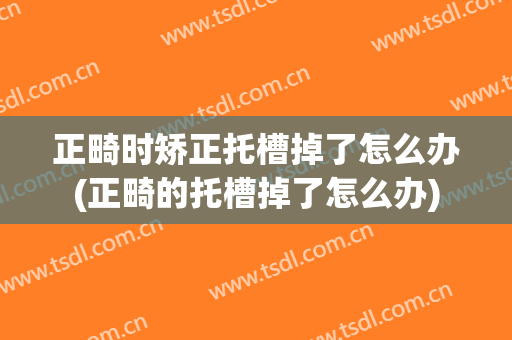 正畸时矫正托槽掉了怎么办(正畸的托槽掉了怎么办)