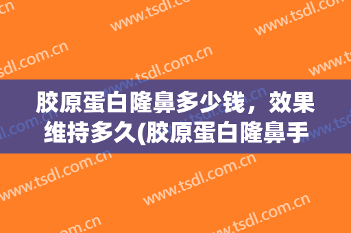 胶原蛋白隆鼻多少钱，效果维持多久(胶原蛋白隆鼻手术效果好)