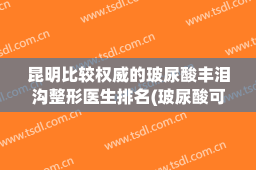 昆明比较权威的玻尿酸丰泪沟整形医生排名(玻尿酸可以丰泪沟吗)