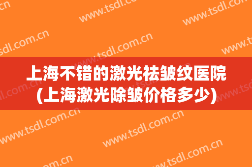上海不错的激光祛皱纹医院(上海激光除皱价格多少)