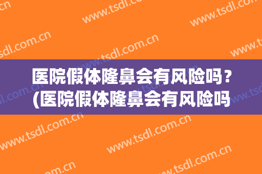 医院假体隆鼻会有风险吗？(医院假体隆鼻会有风险吗知乎)