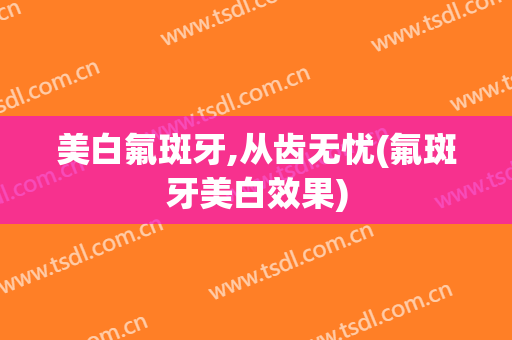 美白氟斑牙,从齿无忧(氟斑牙美白效果)
