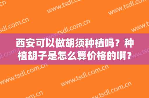 西安可以做胡须种植吗？种植胡子是怎么算价格的啊？(胡子能种植多少钱)