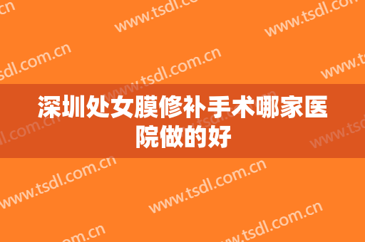 深圳处女膜修补手术哪家医院做的好