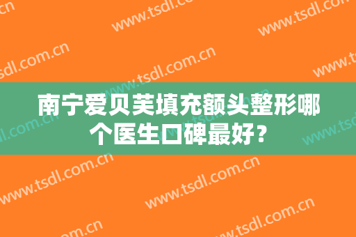 南宁爱贝芙填充额头整形哪个医生口碑最好？
