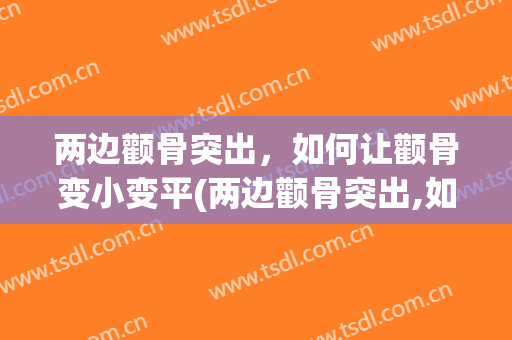 两边颧骨突出，如何让颧骨变小变平(两边颧骨突出,如何让颧骨变小变平呢)
