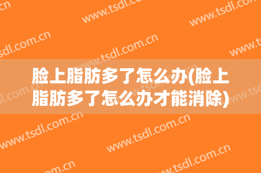脸上脂肪多了怎么办(脸上脂肪多了怎么办才能消除)
