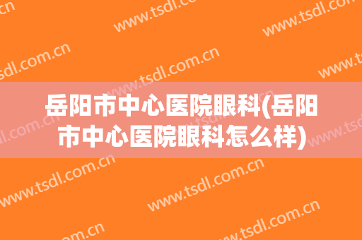 岳阳市中心医院眼科(岳阳市中心医院眼科怎么样)