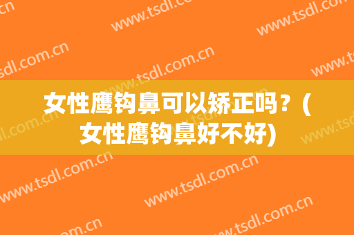 女性鹰钩鼻可以矫正吗？(女性鹰钩鼻好不好)
