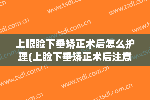 上眼睑下垂矫正术后怎么护理(上睑下垂矫正术后注意事项)