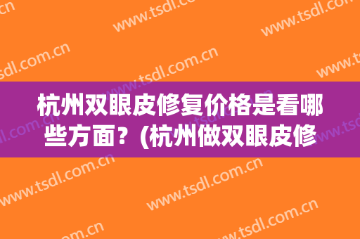 杭州双眼皮修复价格是看哪些方面？(杭州做双眼皮修复吗)