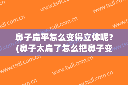鼻子扁平怎么变得立体呢？(鼻子太扁了怎么把鼻子变好看)