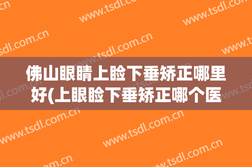 佛山眼睛上睑下垂矫正哪里好(上眼睑下垂矫正哪个医生做的比较好)